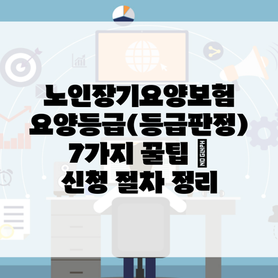 노인장기요양보험 요양등급(등급판정) 7가지 꿀팁 – 신청 절차 정리