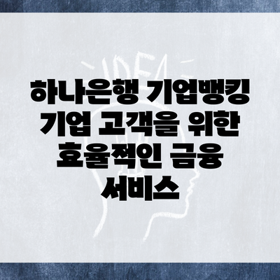 하나은행 기업뱅킹 기업 고객을 위한 효율적인 금융 서비스