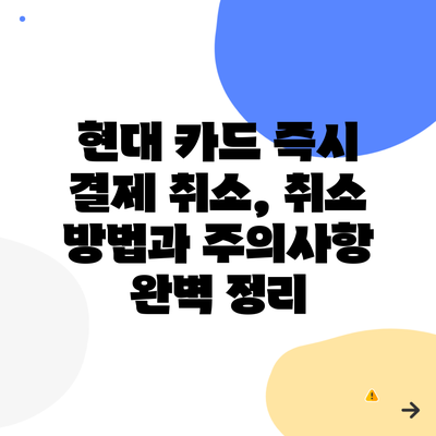 현대 카드 즉시 결제 취소, 취소 방법과 주의사항 완벽 정리