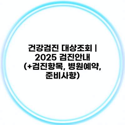 건강검진 대상조회 | 2025 검진안내 (+검진항목, 병원예약, 준비사항)