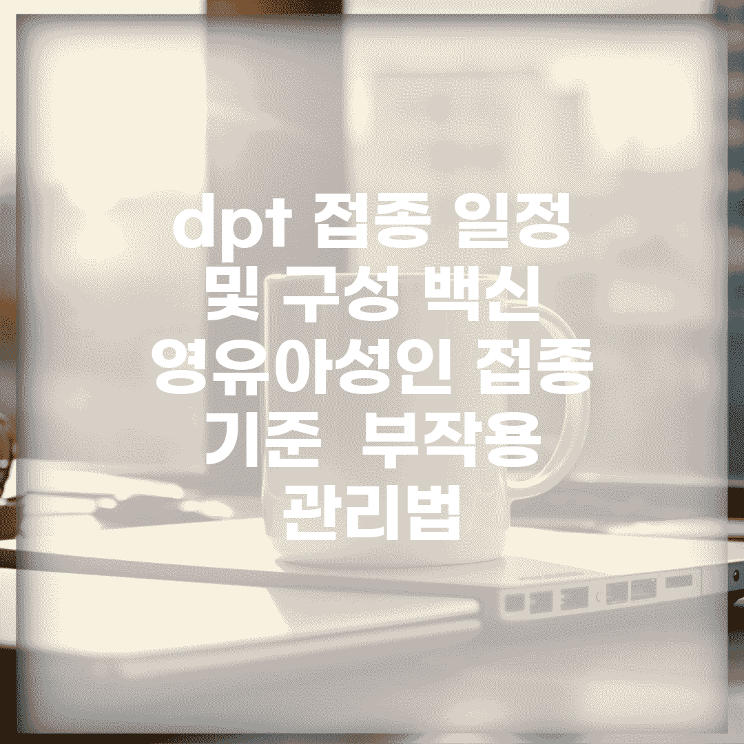 dpt 접종 일정 및 구성 백신 | 영유아/성인 접종 기준 | 부작용 관리법