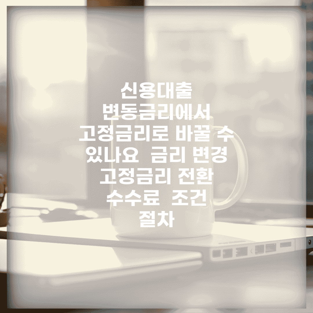 신용대출 변동금리에서 고정금리로 바꿀 수 있나요 | 금리 변경 | 고정금리 전환 | 수수료 | 조건 | 절차